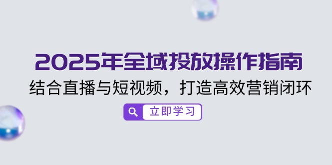 （14214期）2025年全域投放操作指南，结合直播与短视频，打造高效营销闭环-赚钱网
