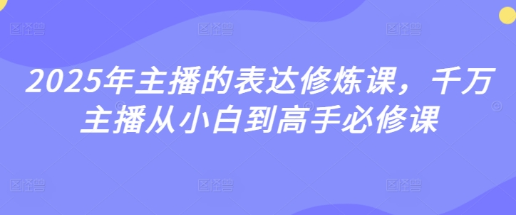 2025年主播的表达修炼课，千万主播从小白到高手必修课-赚钱网