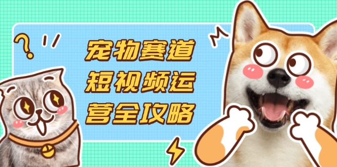（14345期）宠物赛道短视频运营全攻略，选品拍摄剪辑实操，实现流量到收益转化-赚钱网