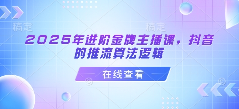 2025年进阶金牌主播课，抖音的推流算法逻辑-赚钱网