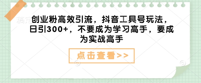 创业粉高效引流，抖音工具号玩法，日引300+，不要成为学习高手，要成为实战高手-赚钱网