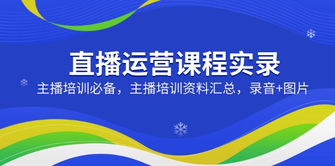 （14388期）直播运营课程实录：主播培训必备，主播培训资料汇总，录音+图片-赚钱网
