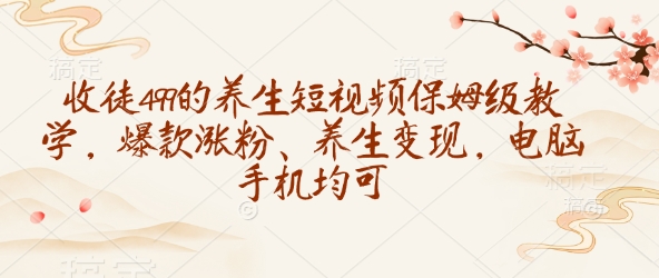 收徒499的养生短视频保姆级教学，爆款涨粉、养生变现，电脑手机均可-赚钱网