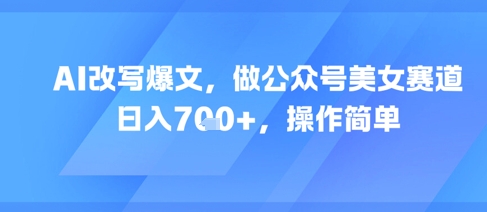 AI改写爆文，做公众号美女赛道，日入7张+，操作简单-赚钱网