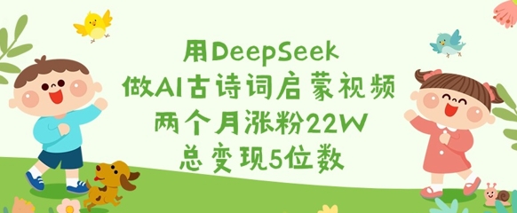 用DeepSeek做AI古诗词启蒙视频，两个月涨粉22W，总变现5位数-赚钱网