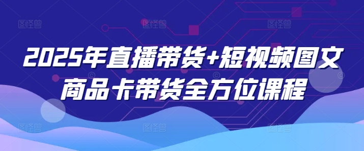 2025年直播带货+短视频图文商品卡带货全方位课程-赚钱网
