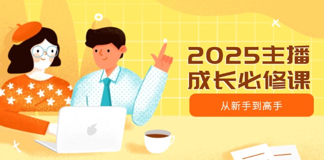 （14510期）2025主播成长必修课，主播从新手到高手，涵盖趋势、定位、能力构建等-赚钱网