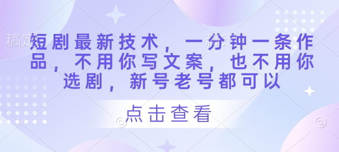 短剧最新技术，一分钟一条作品，不用你写文案，也不用你选剧，新号老号都可以-赚钱网
