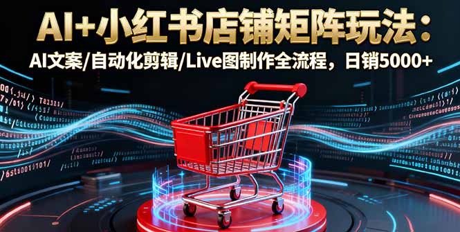 AI+小红书店铺矩阵玩法：AI文案/自动化剪辑/Live图制作全流程，日销5000+-赚钱网