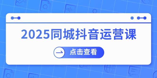 （14286期）2025同城抖音运营课：涵盖实体店盈利，团购好处，助商家获取流量-赚钱网