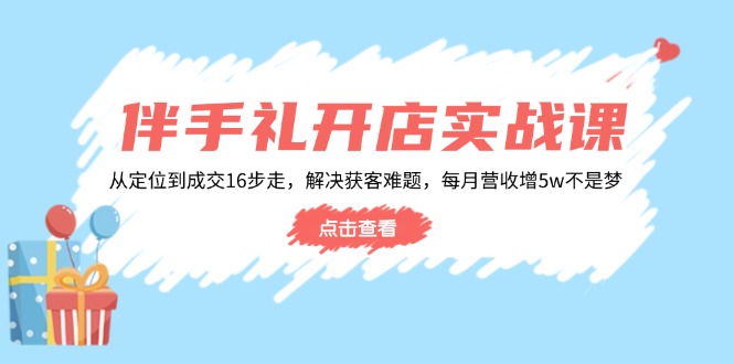 （14151期）伴手礼开店实战课：从定位到成交16步走，解决获客难题，每月营收增5w+-赚钱网
