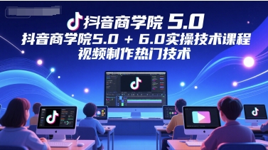 抖音商学院5.0+6.0实操技术课程，视频制作热门技术-赚钱网