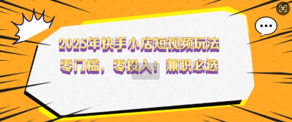 2025年快手小店短视频玩法，零门槛，零投入，兼职必选【揭秘】-赚钱网