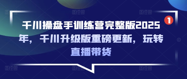 千川操盘手训练营完整版2025年，千川升级版重磅更新，玩转直播带货-赚钱网