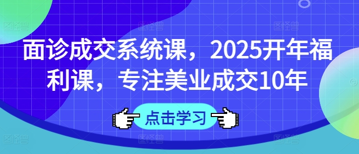 面诊成交系统课，2025开年福利课，专注美业成交10年-赚钱网