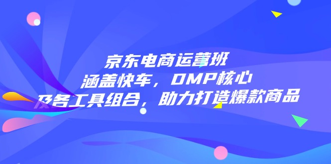 （14131期）京东电商运营班：涵盖快车，DMP核心及各工具组合，助力打造爆款商品-赚钱网