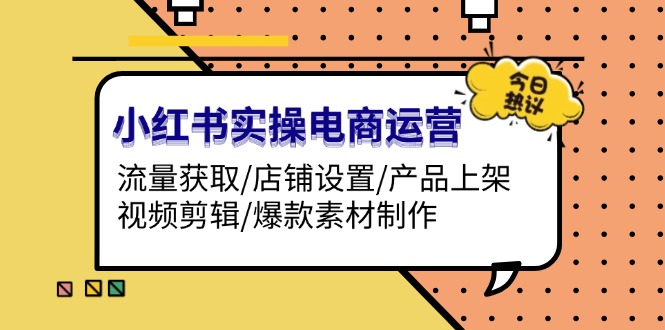 （13394期）小红书实操电商运营：流量获取/店铺设置/产品上架/视频剪辑/爆款素材制作-赚钱网