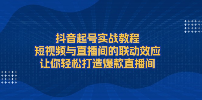 （13874期）抖音起号实战教程，短视频与直播间的联动效应，让你轻松打造爆款直播间-赚钱网
