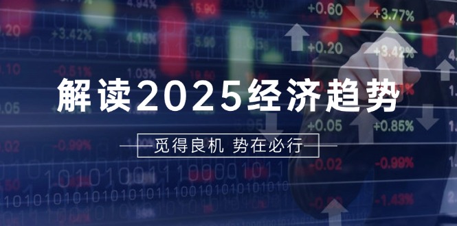 （13463期）解读2025经济趋势、美股、A港股等资产前景判断，助您抢先布局未来投资-赚钱网