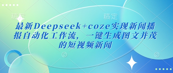 最新Deepseek+coze实现新闻播报自动化工作流，一键生成图文并茂的短视频新闻-赚钱网
