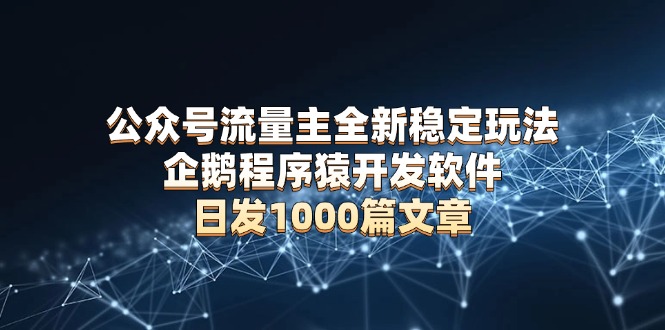 （13868期）公众号流量主全新稳定玩法 企鹅程序猿开发软件 日发1000篇文章 无需AI改写-赚钱网