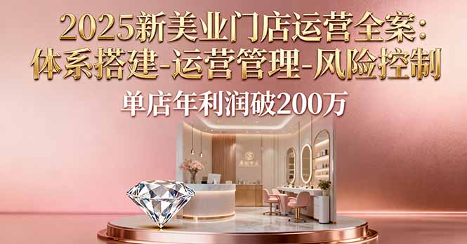 2025新美业门店运营全案：体系搭建-运营管理-风险控制，单店年利润破200万-赚钱网