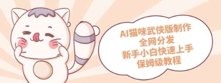AI猫咪武侠版制作，全网分发，新手小白快速上手，保姆级教程-赚钱网