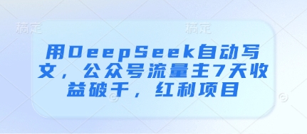 用DeepSeek自动写文，公众号流量主7天收益破千，红利项目-赚钱网