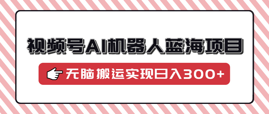 （14107期）视频号AI机器人蓝海项目，操作简单适合0基础小白，无脑搬运实现日入300+-赚钱网
