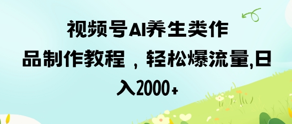视频号ai养生类作品制作教程，轻松爆流量，日入数张-赚钱网