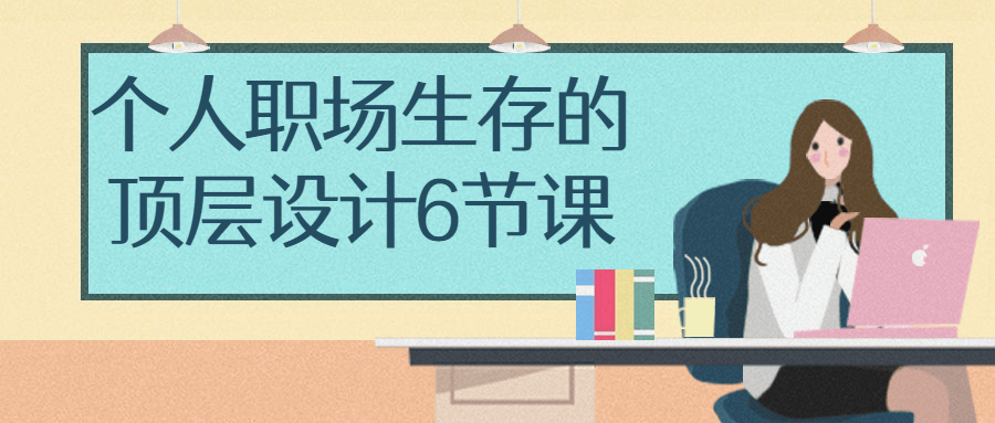 个人职场生存的顶层设计6节课-赚钱网