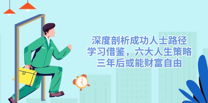 （14408期）深度剖析成功人士路径，学习借鉴，六大人生策略，三年后或能财富自由-赚钱网