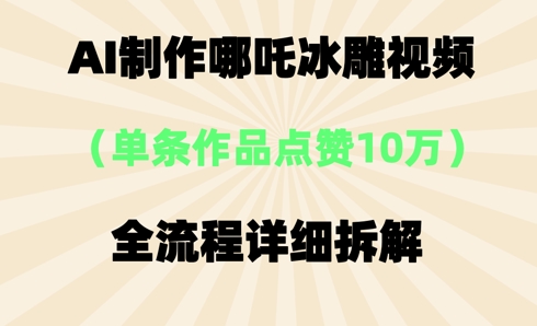 AI哪吒冰雕视频，单条视频点赞10W+，全流程详细拆解-赚钱网