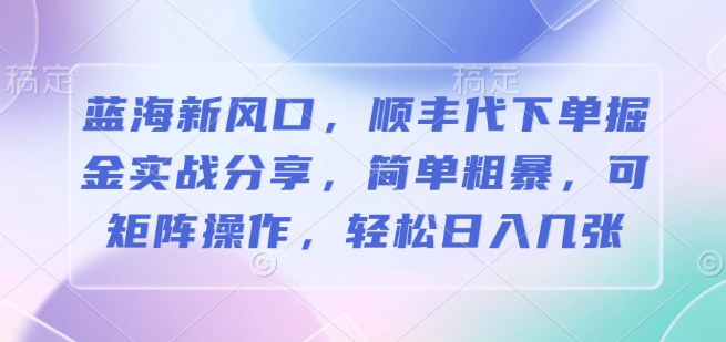 蓝海新风口，顺丰代下单掘金实战分享，简单粗暴，可矩阵操作，轻松日入几张-赚钱网