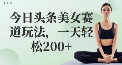 今日头条美女赛道玩法，一天轻松2张+-赚钱网