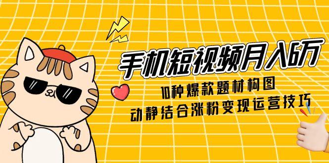 （14791期）手机短视频月入6万，10种爆款题材构图，动静结合涨粉变现运营技巧-赚钱网