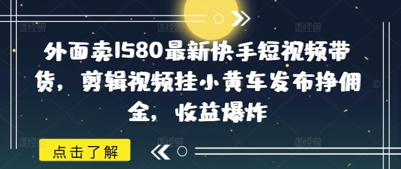 外面卖1580最新快手短视频带货，剪辑视频挂小黄车发布挣佣金，收益爆炸-赚钱网
