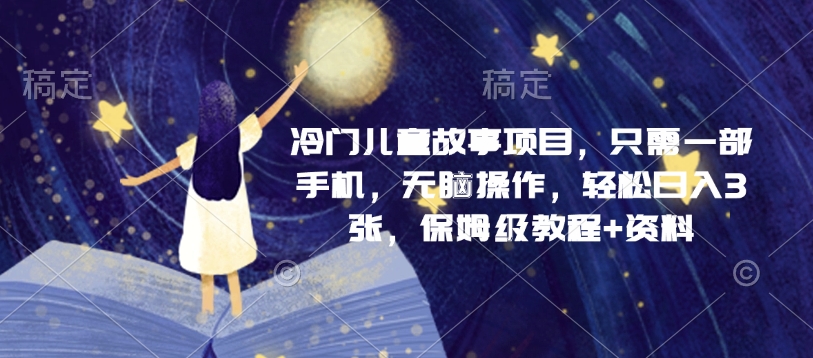 冷门儿童故事项目，只需一部手机，无脑操作，轻松日入3张，保姆级教程+资料-赚钱网
