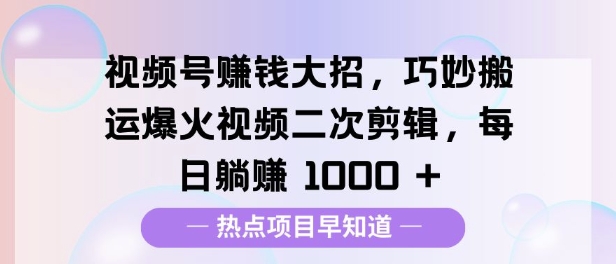 视频号挣钱大招，巧妙搬运爆火视频二次剪辑，每日躺挣多张-赚钱网