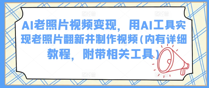 AI老照片视频变现，用AI工具实现老照片翻新并制作视频(内有详细教程，附带相关工具)-赚钱网