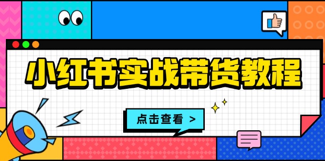 （13615期）小红书实战带货教程：从开店到选品、笔记制作、发货、售后等全方位指导-赚钱网