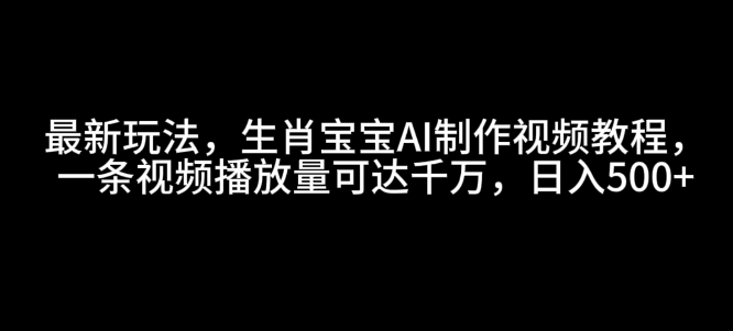 最新玩法，生肖宝宝AI制作视频教程，一条视频播放量可达千万，日入5张【揭秘】-赚钱网