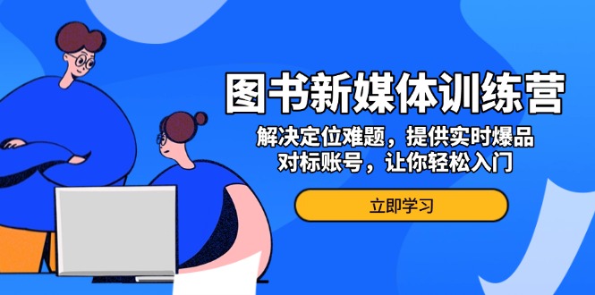 （13550期）图书新媒体训练营，解决定位难题，提供实时爆品、对标账号，让你轻松入门-赚钱网
