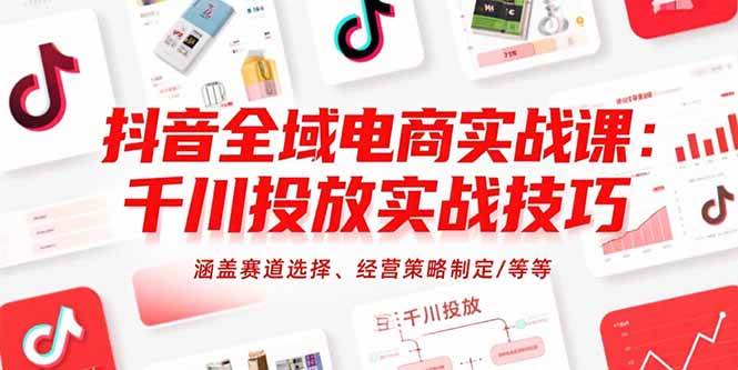 （15458期）抖音全域电商实战课：千川投放实战技巧，涵盖赛道选择、经营策略制定/等等-赚钱网
