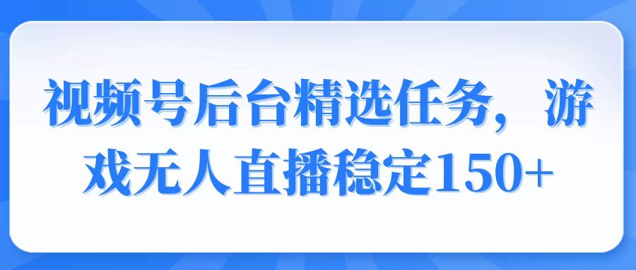 （14004期）视频号精选变现任务，游戏无人直播稳定150+-赚钱网