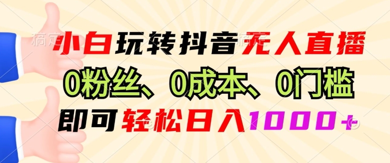小白玩转抖音无人直播0粉丝、0成本、0门槛，即可轻松日入1k-赚钱网