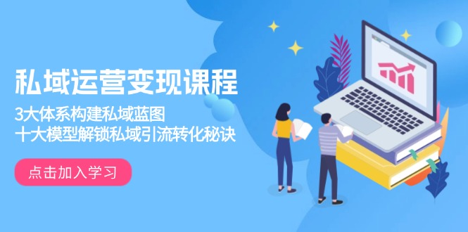 （13953期）私域运营变现课程，3大体系构建私域蓝图，十大模型解锁私域引流转化秘诀-赚钱网