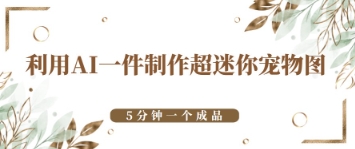 利用AI一件制作超迷你宠物图，5分钟一个成品-赚钱网