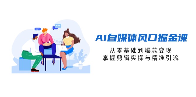 （14329期）AI自媒体风口掘金课，从零基础到爆款变现，掌握剪辑实操与精准引流-赚钱网