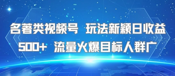 名著类视频号 玩法新颖日收益500+ 流量火爆目标人群广-赚钱网